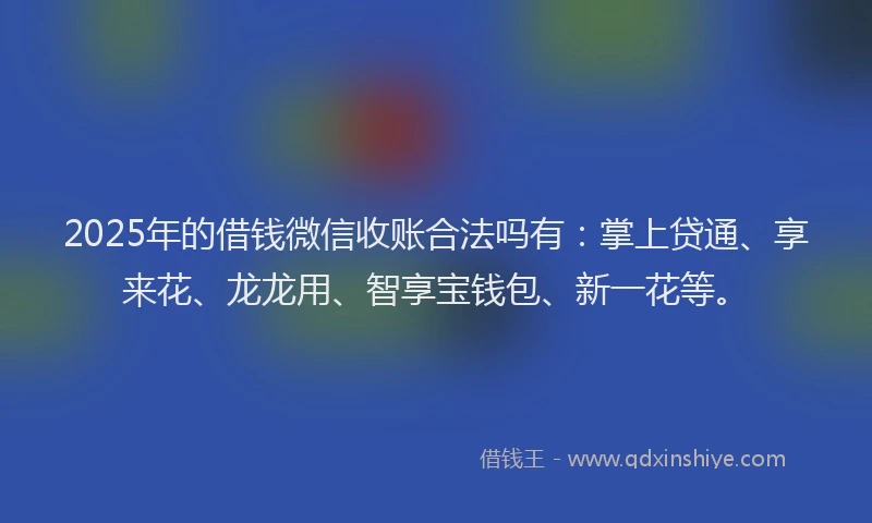 2025年的借钱微信收账合法吗有：掌上贷通、享来花、龙龙用、智享宝钱包、新一花等。