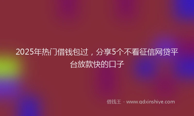 2025年热门借钱包过，分享5个不看征信网贷平台放款快的口子