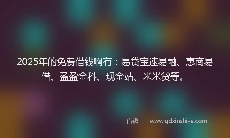 2025年的免费借钱啊有：易贷宝速易融、惠商易借、盈盈金科、现金站、米米贷等。