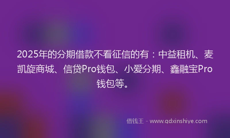 2025年的分期借款不看征信的有：中益租机、麦凯旋商城、信贷Pro钱包、小爱分期、鑫融宝Pro钱包等。