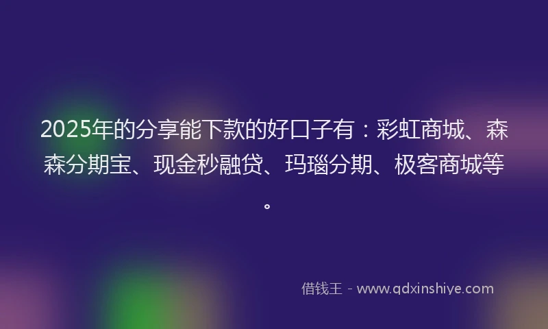 2025年的分享能下款的好口子有：彩虹商城、森森分期宝、现金秒融贷、玛瑙分期、极客商城等。