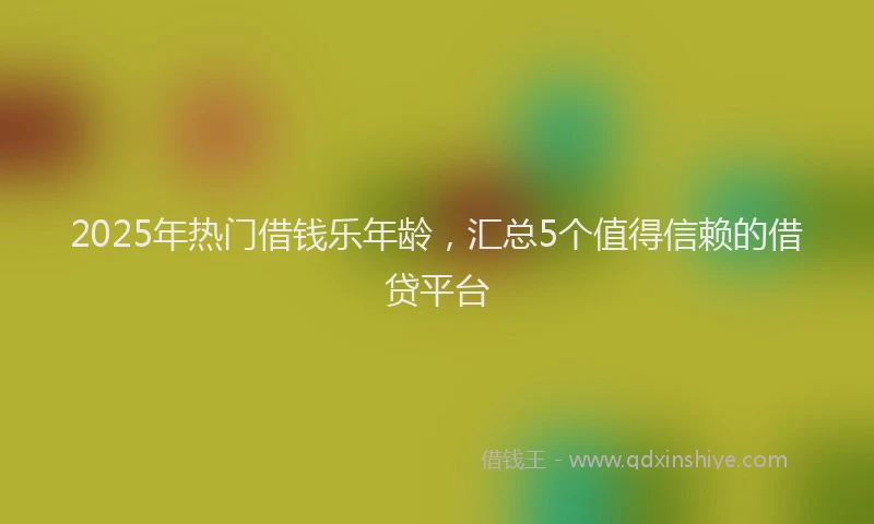 2025年热门借钱乐年龄，汇总5个值得信赖的借贷平台