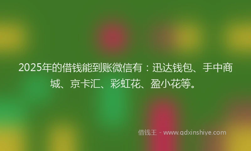 2025年的借钱能到账微信有：迅达钱包、手中商城、京卡汇、彩虹花、盈小花等。