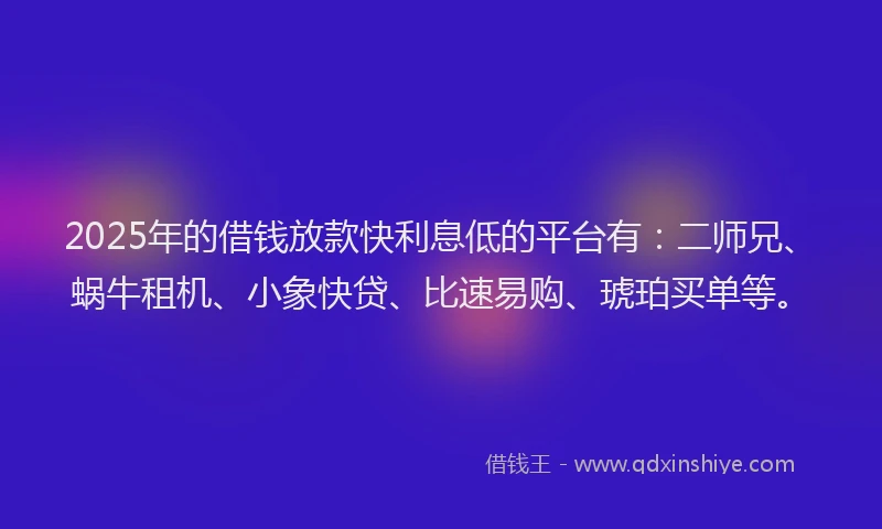 2025年的借钱放款快利息低的平台有：二师兄、蜗牛租机、小象快贷、比速易购、琥珀买单等。
