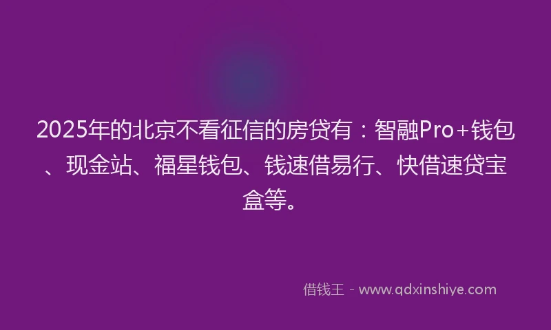 2025年的北京不看征信的房贷有：智融Pro+钱包、现金站、福星钱包、钱速借易行、快借速贷宝盒等。