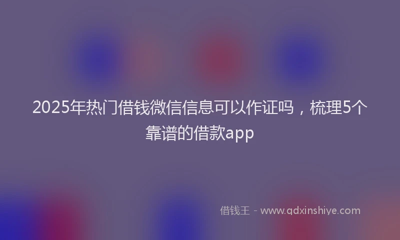 2025年热门借钱微信信息可以作证吗，梳理5个靠谱的借款app