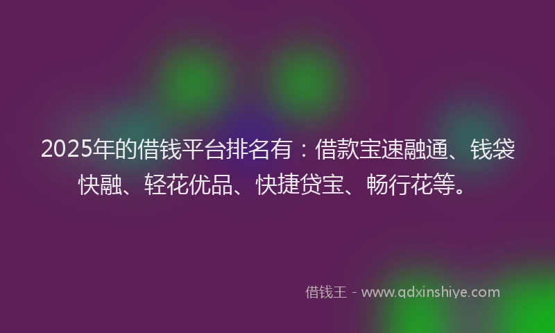 2025年的借钱平台排名有：借款宝速融通、钱袋快融、轻花优品、快捷贷宝、畅行花等。