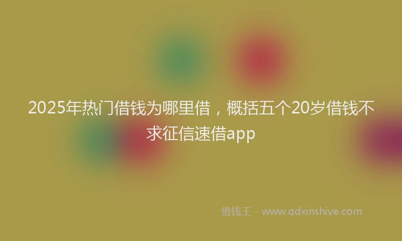 2025年热门借钱为哪里借，概括五个20岁借钱不求征信速借app