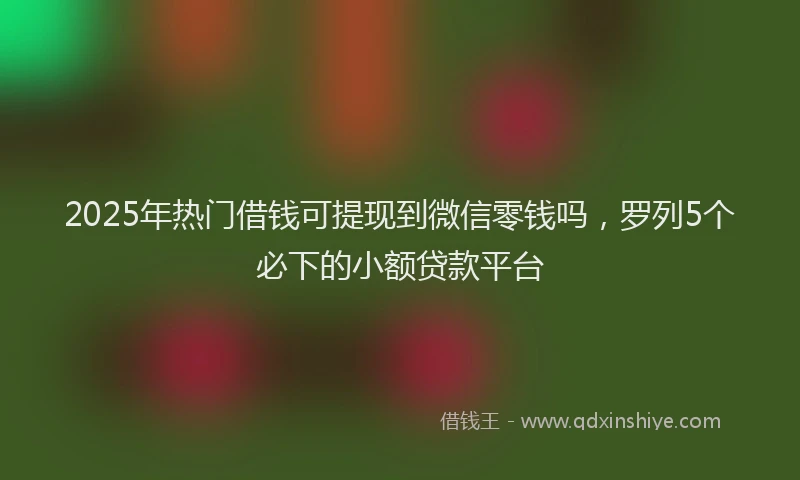 2025年热门借钱可提现到微信零钱吗，罗列5个必下的小额贷款平台