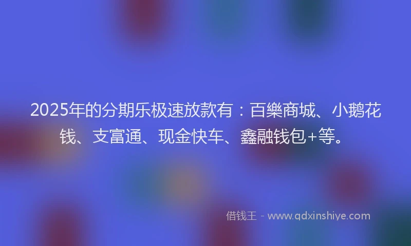 2025年的分期乐极速放款有：百樂商城、小鹅花钱、支富通、现金快车、鑫融钱包+等。