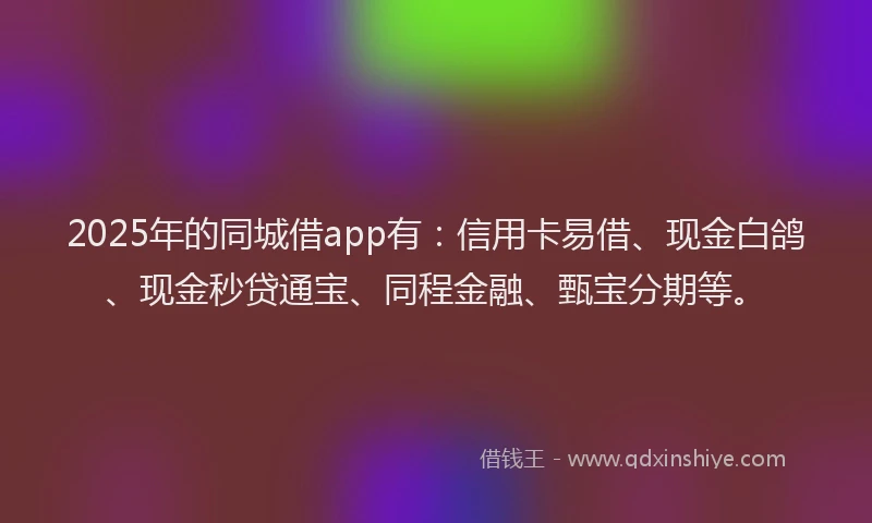 2025年的同城借app有：信用卡易借、现金白鸽、现金秒贷通宝、同程金融、甄宝分期等。