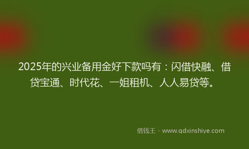 2025年的兴业备用金好下款吗有：闪借快融、借贷宝通、时代花、一姐租机、人人易贷等。