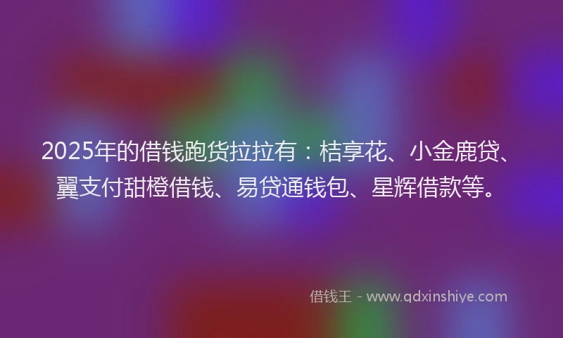 2025年的借钱跑货拉拉有：桔享花、小金鹿贷、翼支付甜橙借钱、易贷通钱包、星辉借款等。