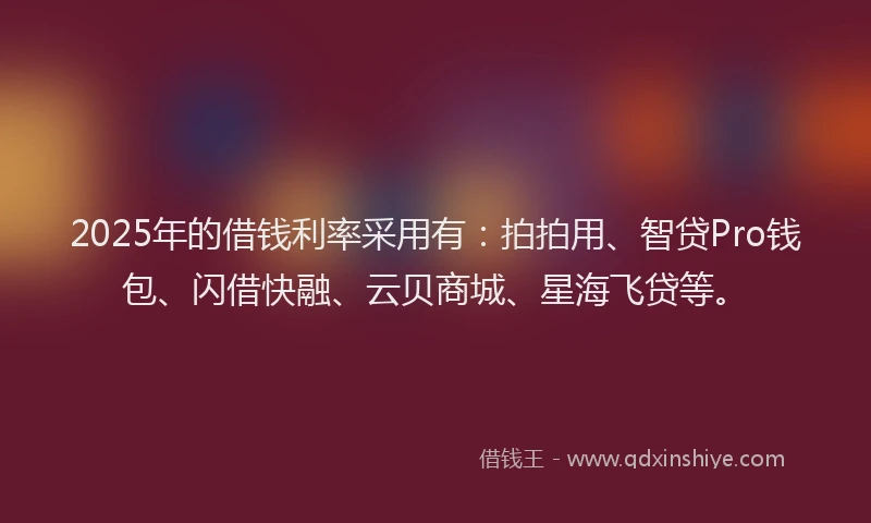 2025年的借钱利率采用有：拍拍用、智贷Pro钱包、闪借快融、云贝商城、星海飞贷等。