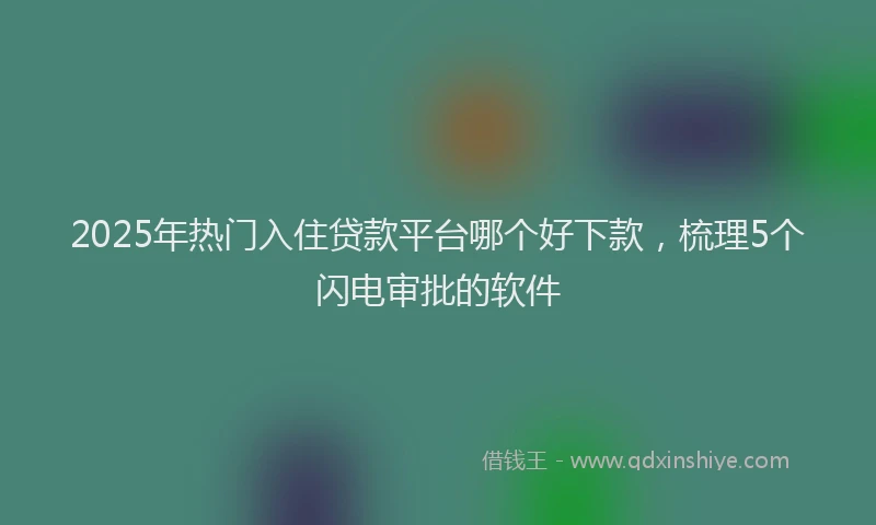 2025年热门入住贷款平台哪个好下款，梳理5个闪电审批的软件