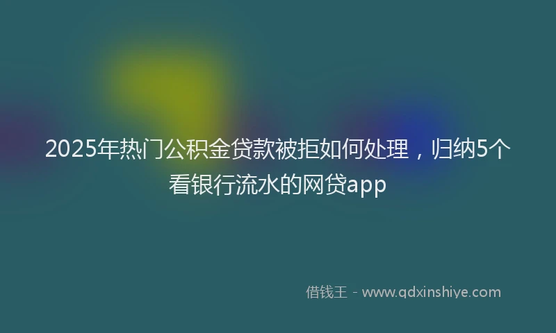 2025年热门公积金贷款被拒如何处理，归纳5个看银行流水的网贷app