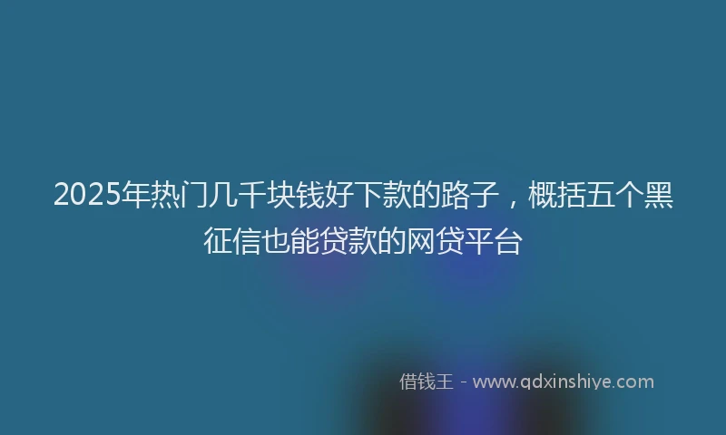 2025年热门几千块钱好下款的路子，概括五个黑征信也能贷款的网贷平台