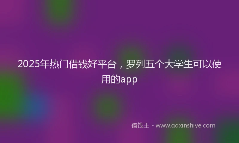 2025年热门借钱好平台，罗列五个大学生可以使用的app