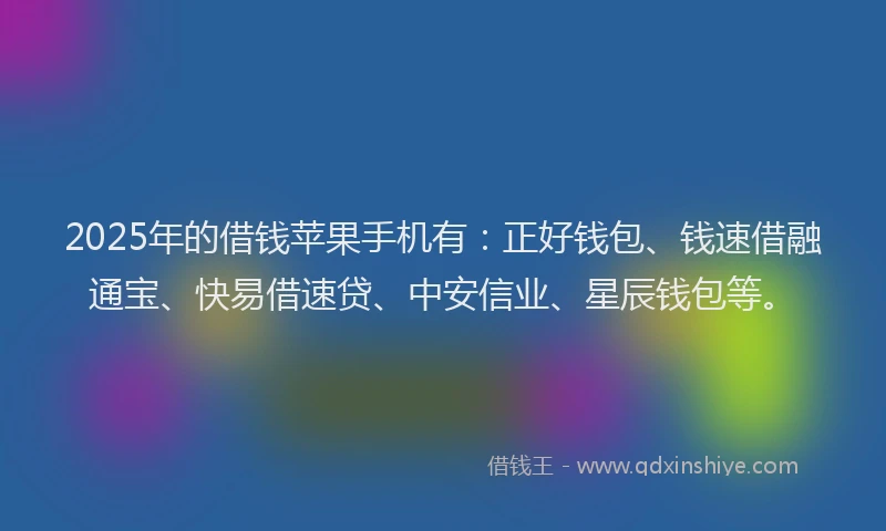 2025年的借钱苹果手机有：正好钱包、钱速借融通宝、快易借速贷、中安信业、星辰钱包等。