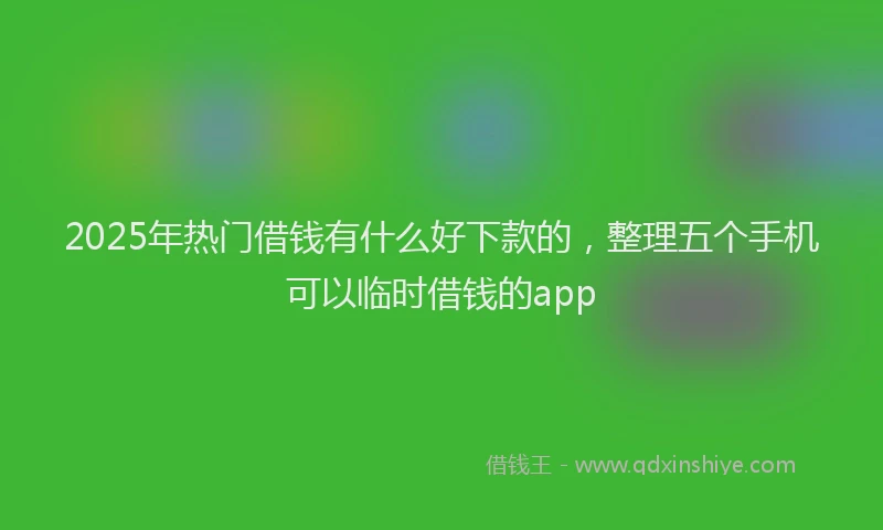 2025年热门借钱有什么好下款的，整理五个手机可以临时借钱的app