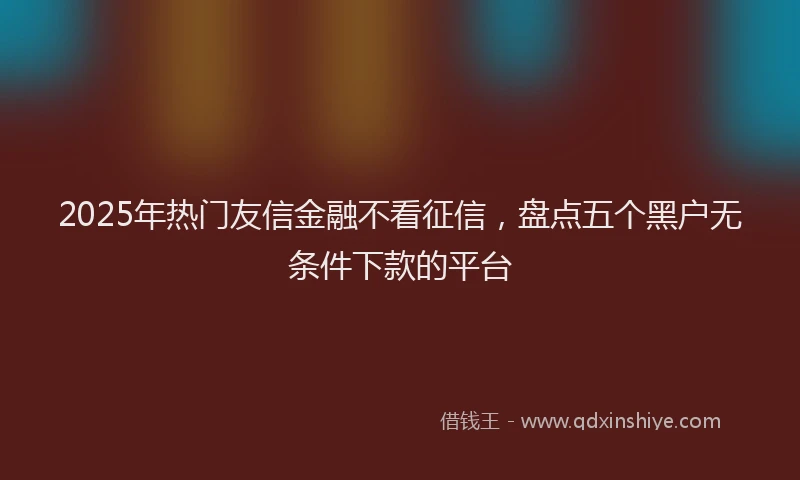 2025年热门友信金融不看征信，盘点五个黑户无条件下款的平台
