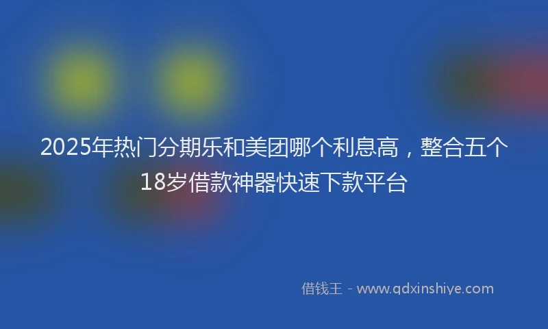 2025年热门分期乐和美团哪个利息高，整合五个18岁借款神器快速下款平台