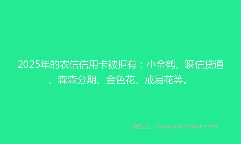 2025年的农信信用卡被拒有：小金鹤、瞬信贷通、森森分期、金色花、戒易花等。