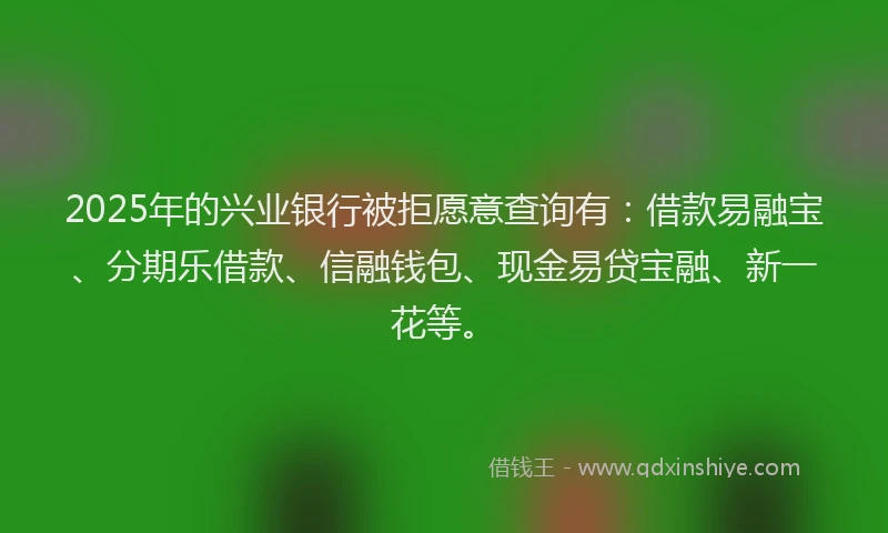 2025年的兴业银行被拒愿意查询有：借款易融宝、分期乐借款、信融钱包、现金易贷宝融、新一花等。