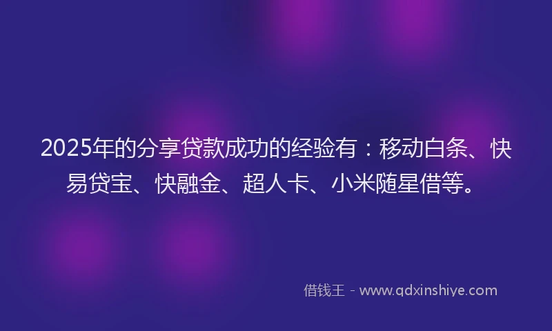 2025年的分享贷款成功的经验有：移动白条、快易贷宝、快融金、超人卡、小米随星借等。