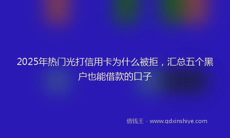 2025年热门光打信用卡为什么被拒，汇总五个黑户也能借款的口子