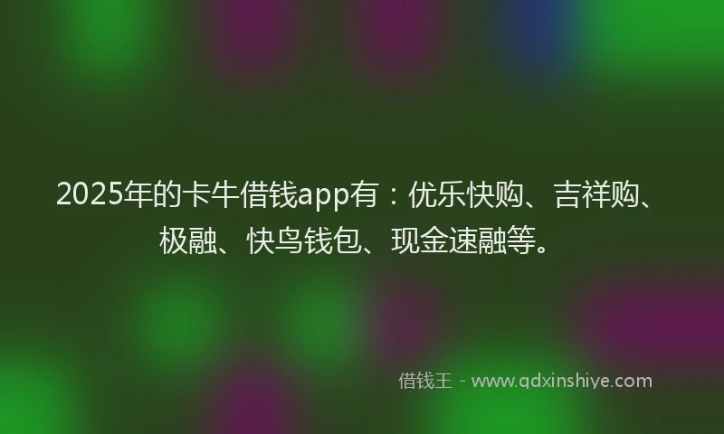 2025年的卡牛借钱app有：优乐快购、吉祥购、极融、快鸟钱包、现金速融等。