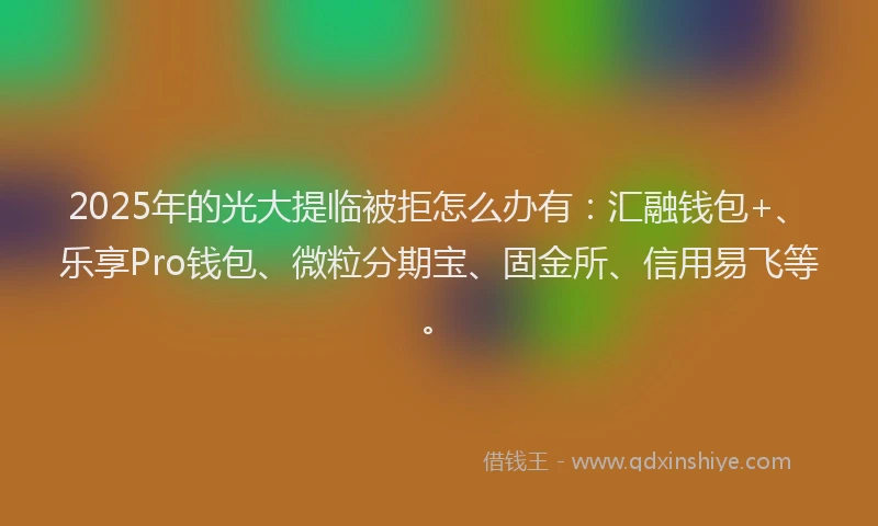 2025年的光大提临被拒怎么办有：汇融钱包+、乐享Pro钱包、微粒分期宝、固金所、信用易飞等。