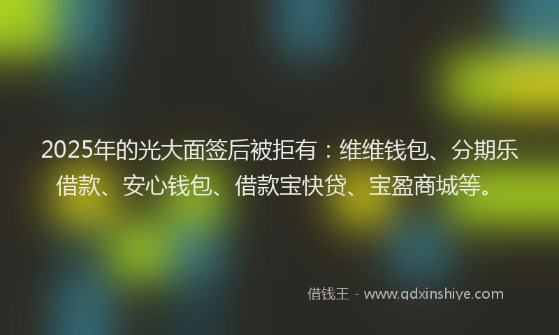 2025年的光大面签后被拒有：维维钱包、分期乐借款、安心钱包、借款宝快贷、宝盈商城等。