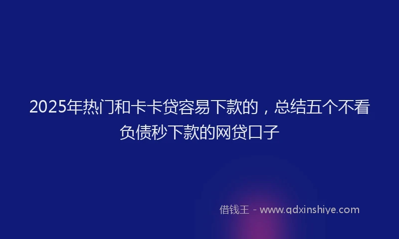 2025年热门和卡卡贷容易下款的，总结五个不看负债秒下款的网贷口子