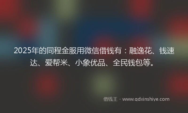 2025年的同程金服用微信借钱有：融逸花、钱速达、爱帮米、小象优品、全民钱包等。