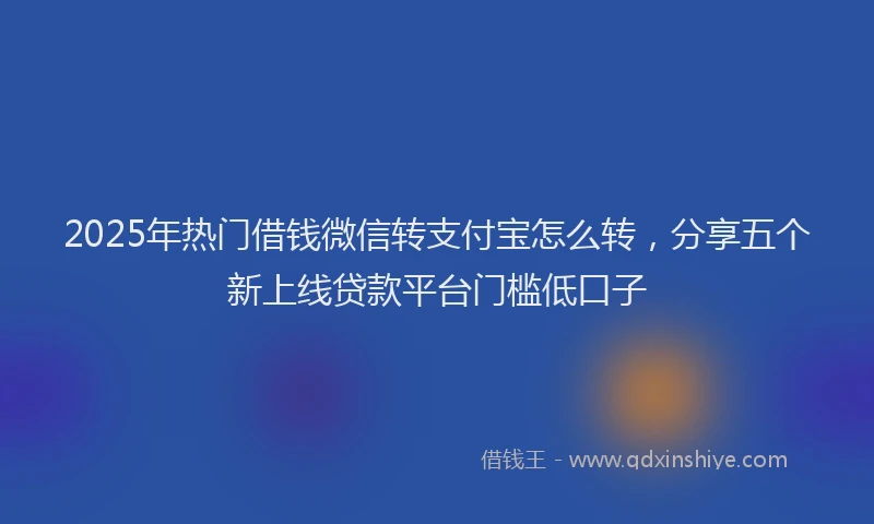2025年热门借钱微信转支付宝怎么转，分享五个新上线贷款平台门槛低口子