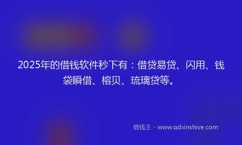 2025年的借钱软件秒下有：借贷易贷、闪用、钱袋瞬借、榕贝、琉璃贷等。
