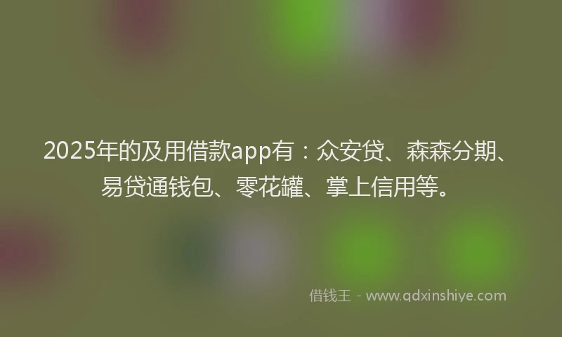 2025年的及用借款app有：众安贷、森森分期、易贷通钱包、零花罐、掌上信用等。