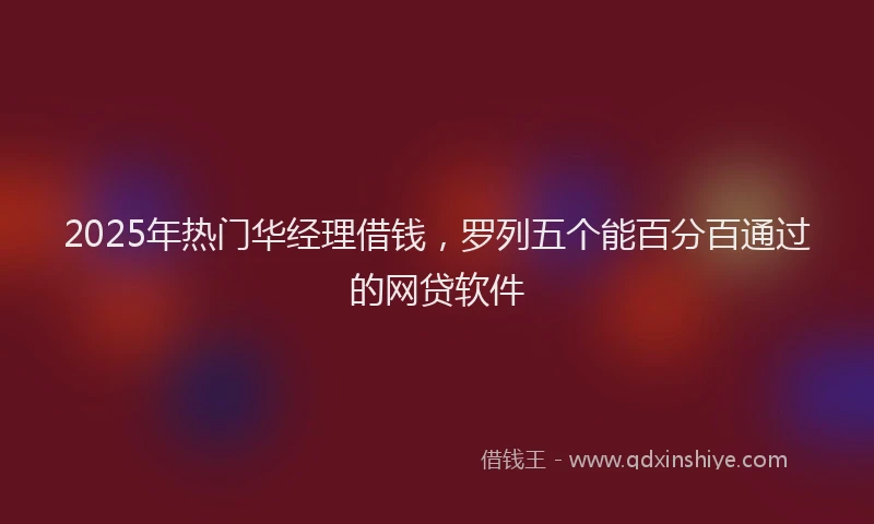 2025年热门华经理借钱，罗列五个能百分百通过的网贷软件