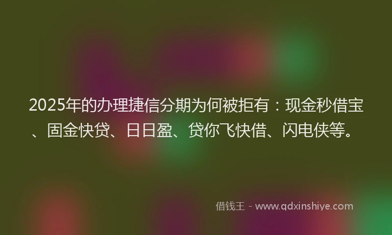 2025年的办理捷信分期为何被拒有：现金秒借宝、固金快贷、日日盈、贷你飞快借、闪电侠等。