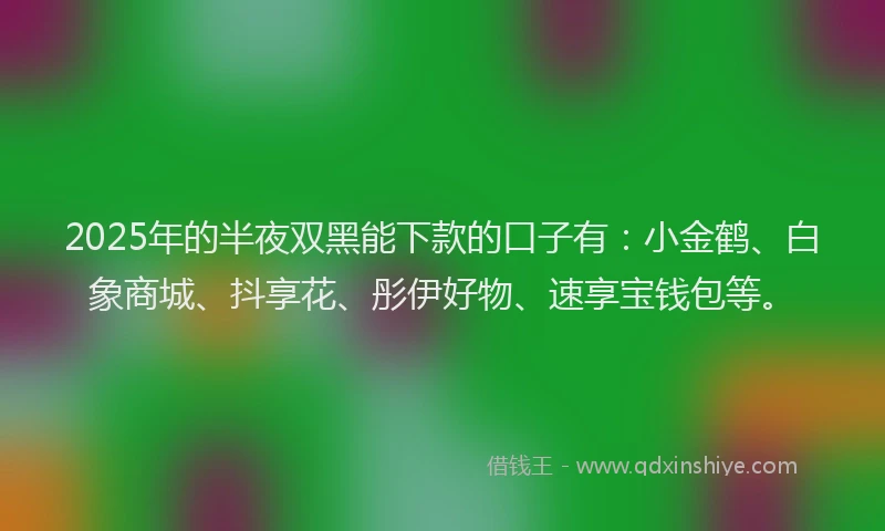 2025年的半夜双黑能下款的口子有：小金鹤、白象商城、抖享花、彤伊好物、速享宝钱包等。