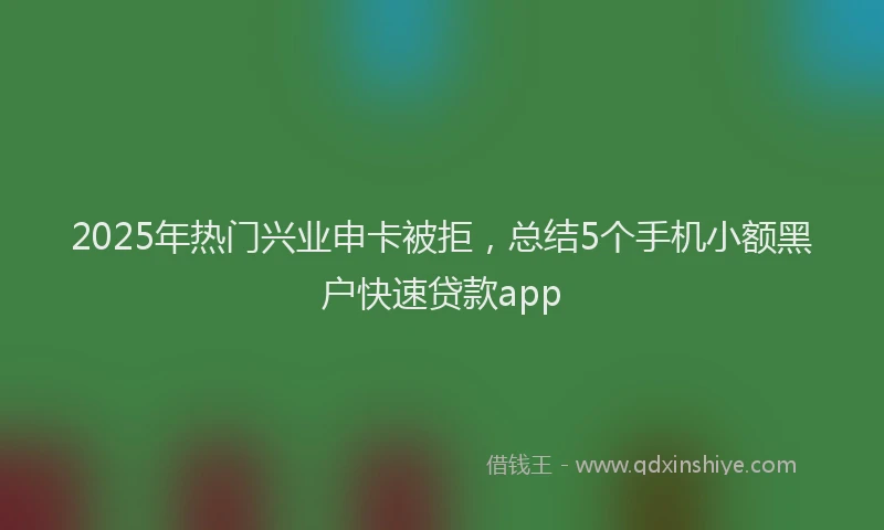 2025年热门兴业申卡被拒，总结5个手机小额黑户快速贷款app