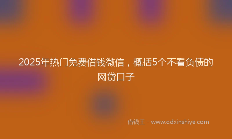 2025年热门免费借钱微信，概括5个不看负债的网贷口子