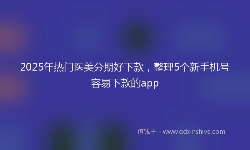 2025年热门医美分期好下款，整理5个新手机号容易下款的app