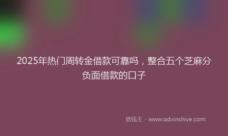 2025年热门周转金借款可靠吗，整合五个芝麻分负面借款的口子