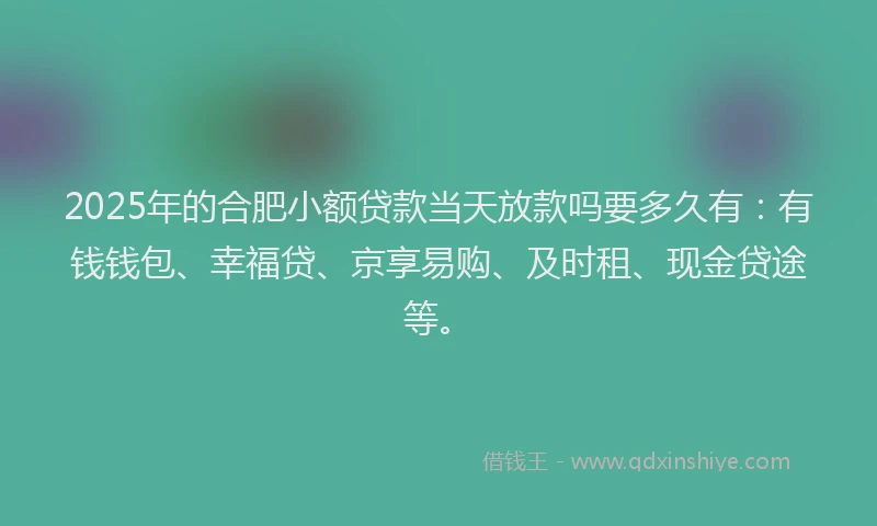 2025年的合肥小额贷款当天放款吗要多久有：有钱钱包、幸福贷、京享易购、及时租、现金贷途等。