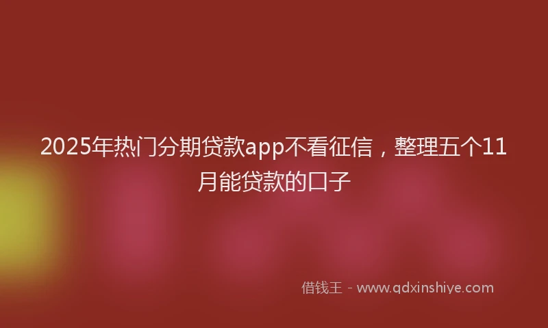 2025年热门分期贷款app不看征信，整理五个11月能贷款的口子