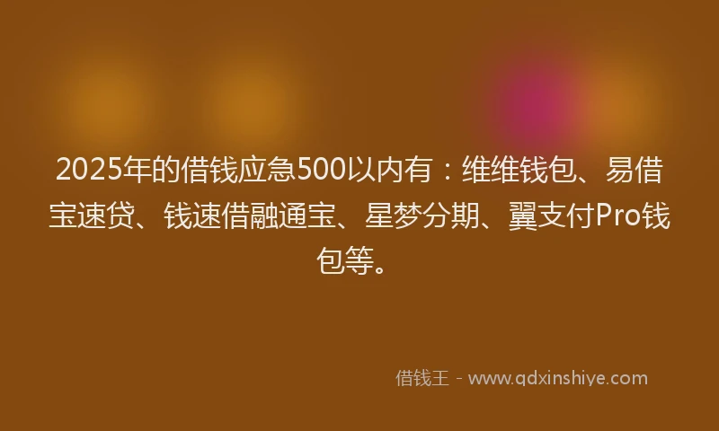 2025年的借钱应急500以内有：维维钱包、易借宝速贷、钱速借融通宝、星梦分期、翼支付Pro钱包等。