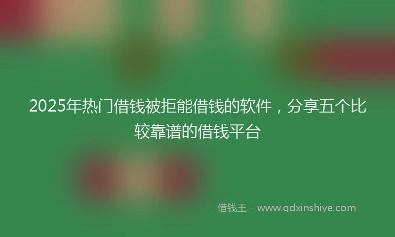 2025年热门借钱被拒能借钱的软件，分享五个比较靠谱的借钱平台