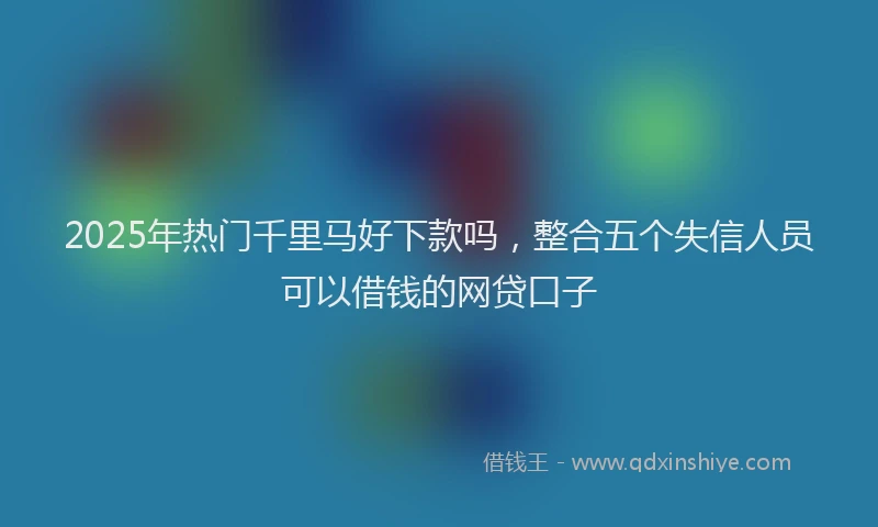 2025年热门千里马好下款吗，整合五个失信人员可以借钱的网贷口子